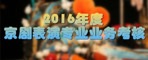 女人扣逼操逼视频免费版国家京剧院2016年度京剧表演专业业务考...